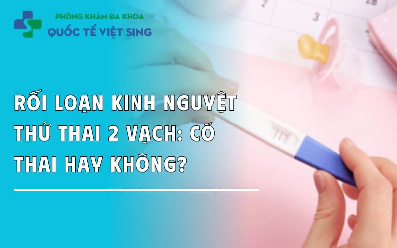 Rối loạn kinh nguyệt  thử thai 2 vạch: Có thai hay không?