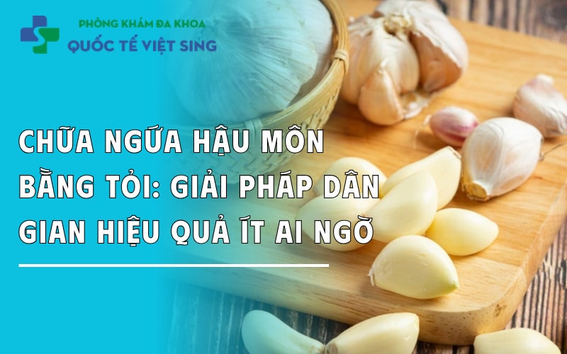 Chữa ngứa hậu môn bằng tỏi: Mẹo dân gian hiệu quả ít ai ngờ