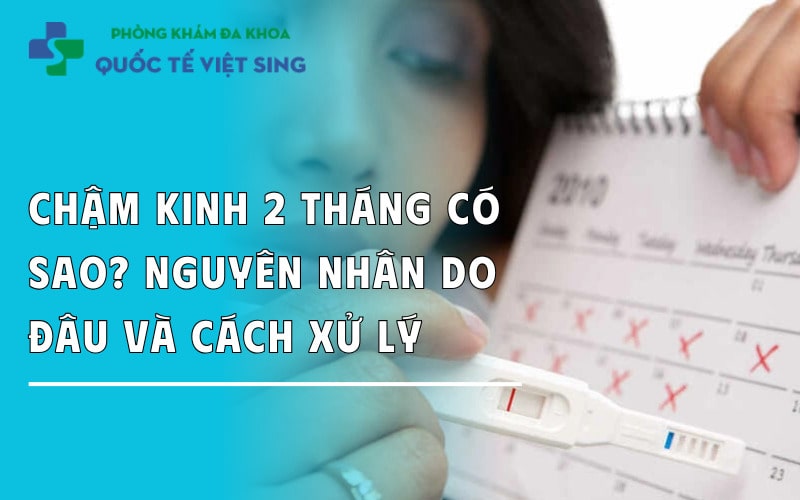 Chậm kinh 2 tháng có sao? Nguyên nhân do đâu và cách xử lý