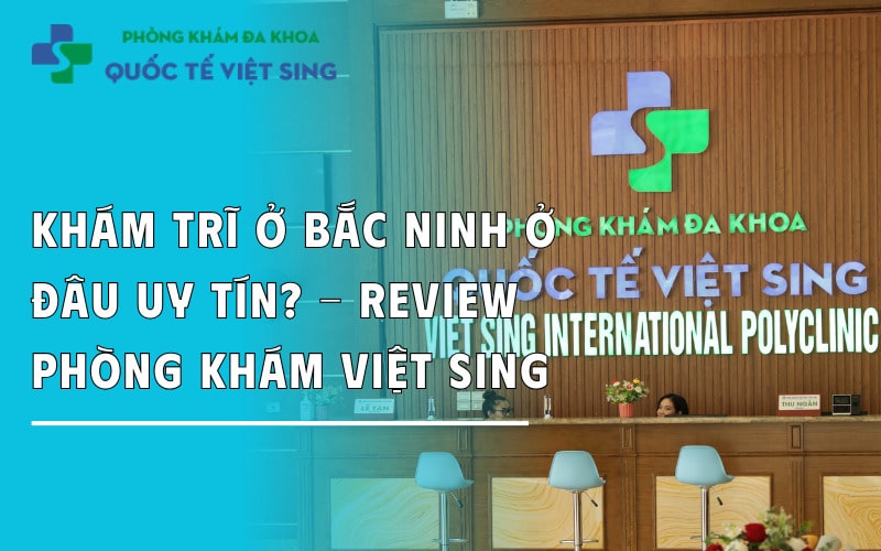 Khám trĩ ở Bắc Ninh ở đâu uy tín? – Review phòng khám Việt Sing
