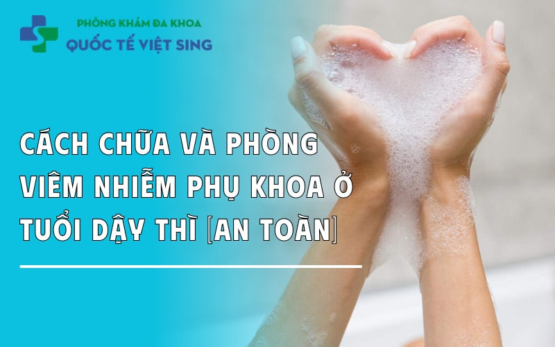 Cách chữa và phòng viêm nhiễm phụ khoa ở tuổi dậy thì [An toàn]