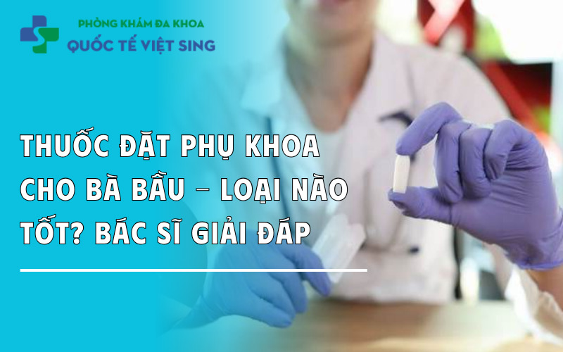 Thuốc đặt phụ khoa cho bà bầu – Loại nào tốt? Bác sĩ giải đáp