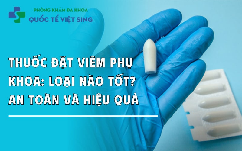 Thuốc đặt viêm phụ khoa loại nào tốt, an toàn hiện nay