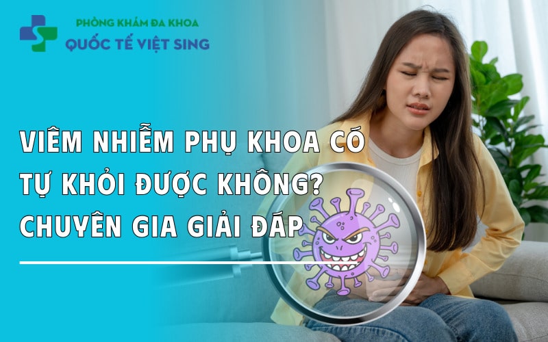 Viêm nhiễm phụ khoa có tự khỏi được không? Chuyên gia giải đáp