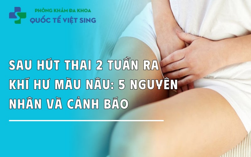Sau hút thai 2 tuần khí hư màu nâu: 5 nguyên nhân & cảnh báo